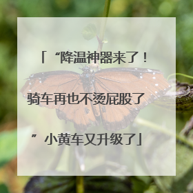“降温神器来了！骑车再也不烫屁股了”小黄车又升级了