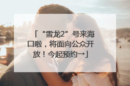 “雪龙2”号来海口啦，将面向公众开放！今起预约→