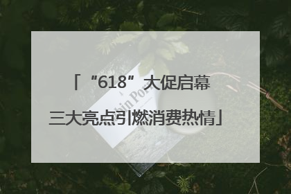 “618”大促启幕 三大亮点引燃消费热情