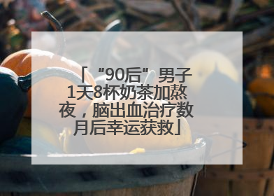 “90后”男子1天8杯奶茶加熬夜，脑出血治疗数月后幸运获救