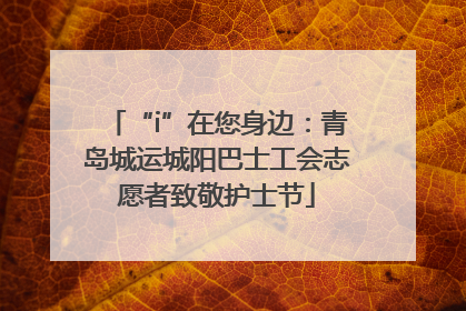 “i”在您身边：青岛城运城阳巴士工会志愿者致敬护士节