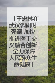 王忠林在武汉调研时强调 加快推进医工交叉融合创新 全力保障人民群众生命健康