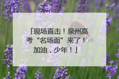 现场直击！泉州高考“名场面”来了！加油，少年！