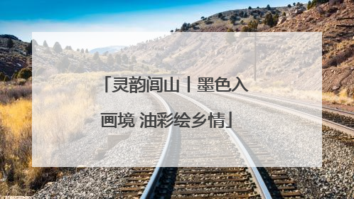 灵韵闾山丨墨色入画境 油彩绘乡情