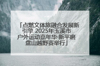 点燃文体旅融合发展新引擎 2025年玉溪市户外运动嘉年华·新平磨盘山越野赛举行