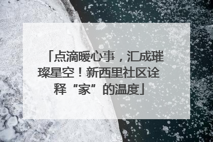 点滴暖心事，汇成璀璨星空！新西里社区诠释“家”的温度