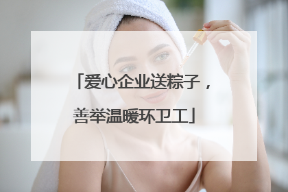爱心企业送粽子，善举温暖环卫工