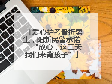 爱心护考骨折男生，阳新民警承诺：“放心，这三天我们来背孩子”