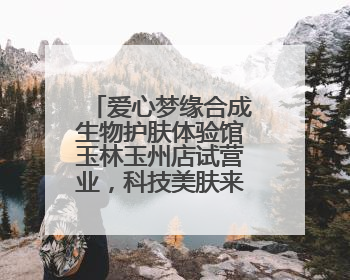 爱心梦缘合成生物护肤体验馆玉林玉州店试营业，科技美肤来袭！