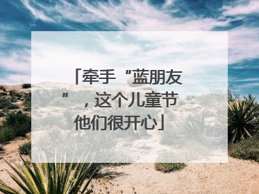 牵手“蓝朋友”，这个儿童节他们很开心