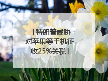 特朗普威胁：对苹果等手机征收25%关税