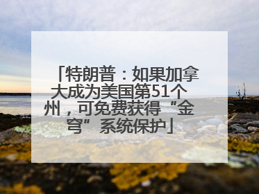 特朗普：如果加拿大成为美国第51个州，可免费获得“金穹”系统保护