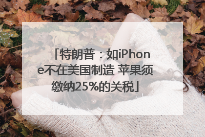 特朗普：如iPhone不在美国制造 苹果须缴纳25%的关税