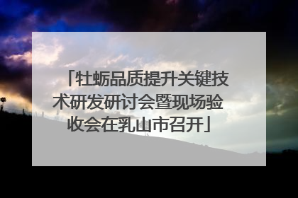 牡蛎品质提升关键技术研发研讨会暨现场验收会在乳山市召开