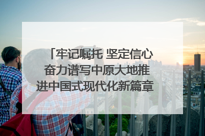 牢记嘱托 坚定信心 奋力谱写中原大地推进中国式现代化新篇章（六）河南绘就“行走河南·读懂中国”新画卷丨牢记嘱托谱新篇