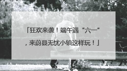 狂欢来袭！端午遇“六一”，来蔚县无忧小镇这样玩！