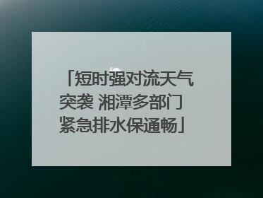 短时强对流天气突袭 湘潭多部门紧急排水保通畅