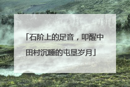 石阶上的足音，叩醒中田村沉睡的屯垦岁月