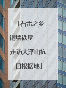 石雷之乡 铜墙铁壁——走访大泽山抗日根据地