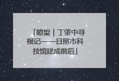 瞭望｜丁肇中寻根记——日照市科技馆建成前后