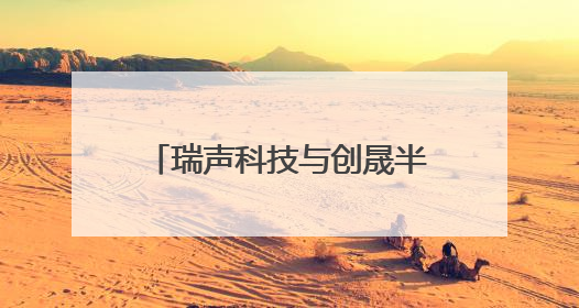 瑞声科技与创晟半导体达成战略合作