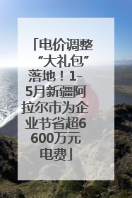 电价调整“大礼包”落地！1-5月新疆阿拉尔市为企业节省超6600万元电费