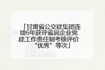 甘肃省公交建集团连续6年获评省属企业党建工作责任制考核评价“优秀”等次