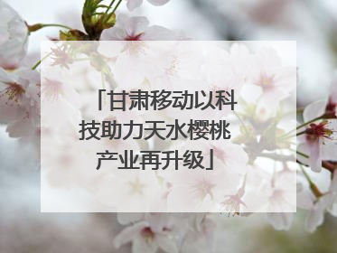 甘肃移动以科技助力天水樱桃产业再升级