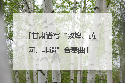 甘肃谱写“敦煌、黄河、非遗”合奏曲