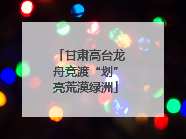 甘肃高台龙舟竞渡“划”亮荒漠绿洲