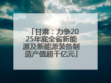 甘肃：力争2025年底全省新能源及新能源装备制造产值超千亿元