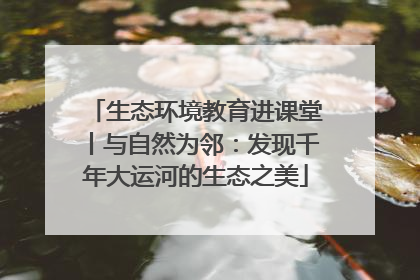 生态环境教育进课堂丨与自然为邻：发现千年大运河的生态之美