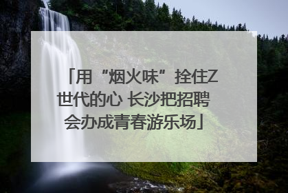 用“烟火味”拴住Z世代的心 长沙把招聘会办成青春游乐场