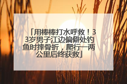 用棒棒打水呼救！33岁男子江边偏僻处钓鱼时摔骨折，爬行一两公里后终获救
