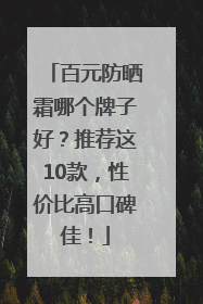 百元防晒霜哪个牌子好？推荐这10款，性价比高口碑佳！