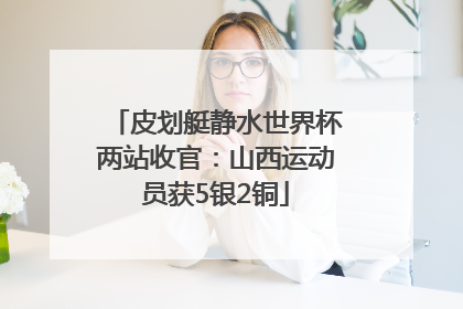 皮划艇静水世界杯两站收官：山西运动员获5银2铜