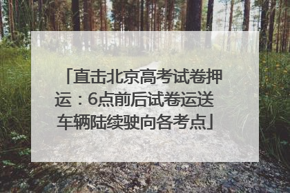 直击北京高考试卷押运：6点前后试卷运送车辆陆续驶向各考点