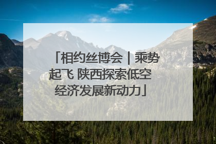 相约丝博会｜乘势起飞 陕西探索低空经济发展新动力