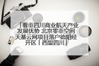 看重四川商业航天产业发展优势 北京零重空间天基云网项目落户德阳经开区丨西望四川