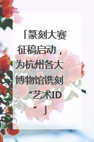 篆刻大赛征稿启动，为杭州各大博物馆镌刻“艺术ID”