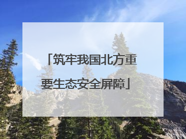 筑牢我国北方重要生态安全屏障