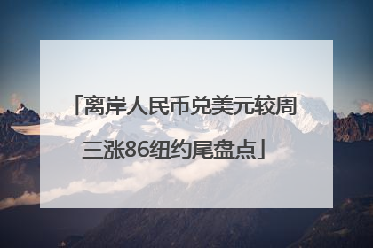 离岸人民币兑美元较周三涨86纽约尾盘点