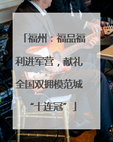 福州：福品福利进军营，献礼全国双拥模范城 “十连冠”