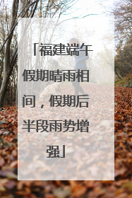 福建端午假期晴雨相间，假期后半段雨势增强