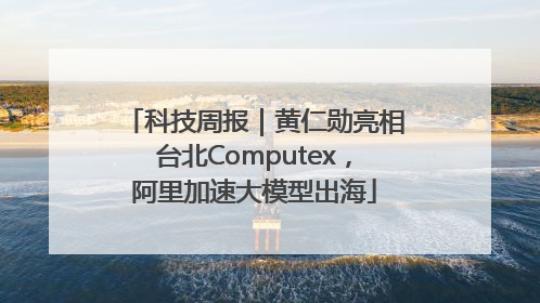 科技周报｜黄仁勋亮相台北Computex，阿里加速大模型出海