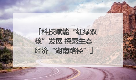 科技赋能“红绿双核”发展 探索生态经济“湖南路径”
