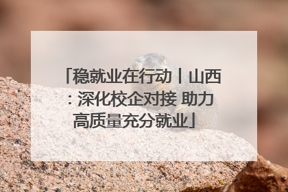 稳就业在行动丨山西：深化校企对接 助力高质量充分就业