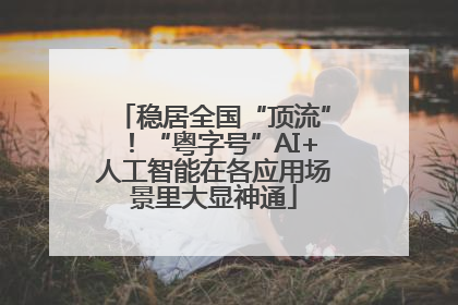 稳居全国“顶流”！“粤字号”AI+人工智能在各应用场景里大显神通