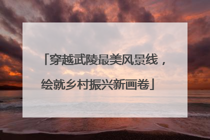 穿越武陵最美风景线，绘就乡村振兴新画卷