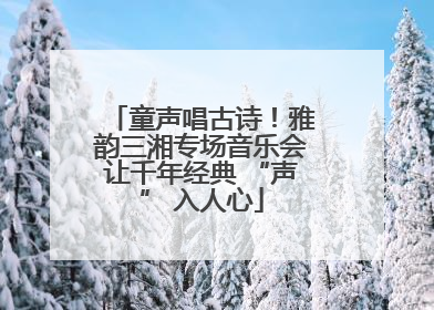 童声唱古诗！雅韵三湘专场音乐会让千年经典 “声” 入人心
